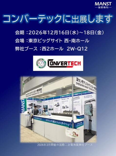 日本マンストテクノロジーは東京ビッグサイトにて開催されるCONVERTECH（コンバーテック）に出展いたします。

セラミック製アクチュエータ調整式スリットダイヘッドを展示しますので、内部構造を直接ご覧いただけます。この機会にぜひ弊社ブースへお立ち寄りください！

◆展示会概要
　会期 ：2026年12月16日(水)～18日(金)
　会場 ：東京ビッグサイト 西・南ホール
　弊社ブース ：西２ホール　2W-Q12

　WEB-site
　https://www.cj-exhibition.com/

◆同時開催展
　・新機能性材料展
　・GREEN MATERIAL
　・3DECO tech
　・WELL-BEING TECHNOLOGY
　・nano tech
　・MEMS SENSING & NETWORK SYSTEM
　・表面技術要素展
　・TCT Japan
　・水ソリューション総合展
　・地球環境とエネルギーの調和展
　・海洋産業技術展
　・再生可能エネルギー世界展示会

#MANST#マンスト#セラミック＃ダイヘッド＃リチウムイオン＃ビッグサイト＃コンバーテック＃converteck#流星エンジニアリング