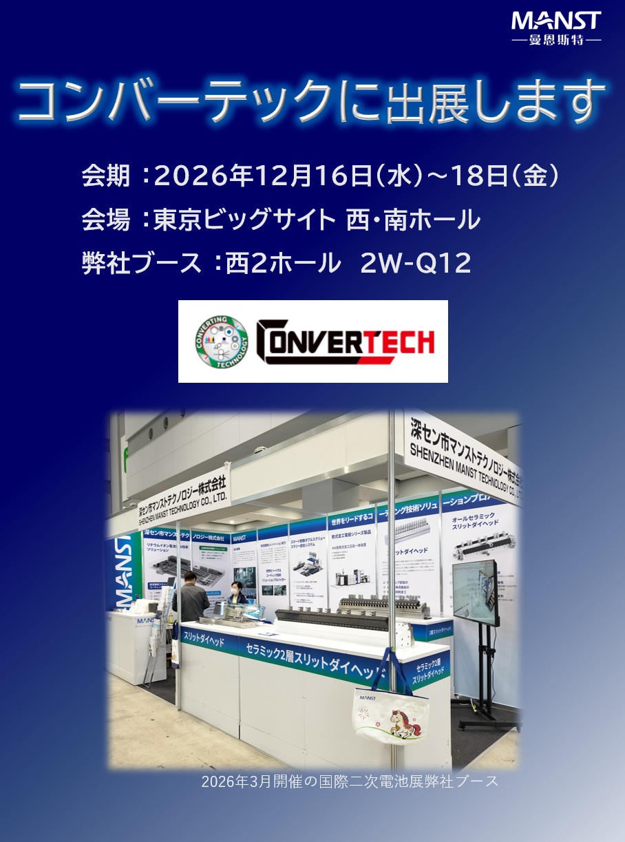 日本マンストテクノロジーは東京ビッグサイトにて開催されるCONVERTECH（コンバーテック）に出展いたします。

セラミック製アクチュエータ調整式スリットダイヘッドを展示しますので、内部構造を直接ご覧いただけます。この機会にぜひ弊社ブースへお立ち寄りください！

◆展示会概要
　会期 ：2026年12月16日(水)～18日(金)
　会場 ：東京ビッグサイト 西・南ホール
　弊社ブース ：西２ホール　2W-Q12

　WEB-site
　https://www.cj-exhibition.com/

◆同時開催展
　・新機能性材料展
　・GREEN MATERIAL
　・3DECO tech
　・WELL-BEING TECHNOLOGY
　・nano tech
　・MEMS SENSING & NETWORK SYSTEM
　・表面技術要素展
　・TCT Japan
　・水ソリューション総合展
　・地球環境とエネルギーの調和展
　・海洋産業技術展
　・再生可能エネルギー世界展示会

#MANST#マンスト#セラミック＃ダイヘッド＃リチウムイオン＃ビッグサイト＃コンバーテック＃converteck#流星エンジニアリング